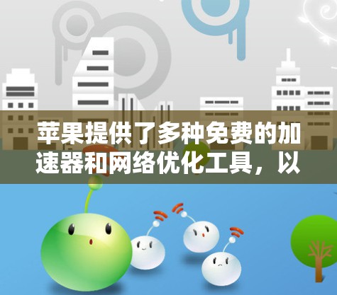 苹果提供了多种免费的加速器和网络优化工具,以下是相关信息 苹果提供了多种免费的加速器和网络优化工具,以下是相关信息