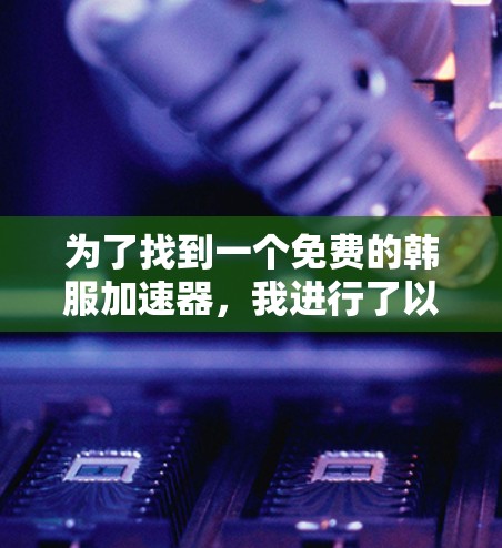 为了找到一个免费的韩服加速器,我进行了以下分析和推荐 为了找到一个免费的韩服加速器,我进行了以下分析和推荐