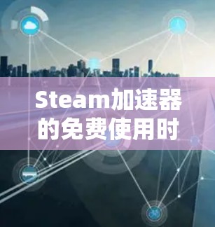 Steam加速器的免费使用时间取决于具体的加速器类型。不同加速器可能有不同的免费使用时间,通常包括 Steam加速器的免费使用时间取决于具体的加速器类型。不同加速器可能有不同的免费使用时间,通常包括