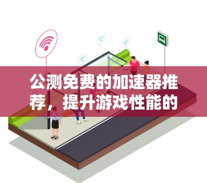 公测免费的加速器推荐,提升游戏性能的实用选择 公测免费的加速器推荐,提升游戏性能的实用选择