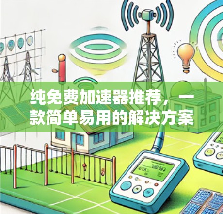 纯免费加速器推荐,一款简单易用的解决方案 纯免费加速器推荐,一款简单易用的解决方案