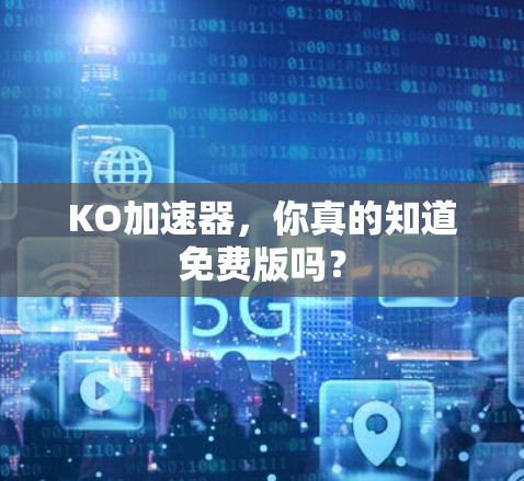 KO加速器,你真的知道免费版吗? KO加速器,你真的知道免费版吗?