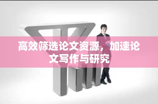 高效筛选论文资源,加速论文写作与研究 高效筛选论文资源,加速论文写作与研究