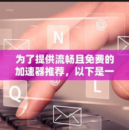 为了提供流畅且免费的加速器推荐,以下是一些适合的工具,涵盖了文件传输、压缩、同步和缓存加速 为了提供流畅且免费的加速器推荐,以下是一些适合的工具,涵盖了文件传输、压缩、同步和缓存加速
