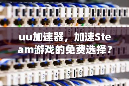 uu加速器,加速Steam游戏的免费选择? uu加速器,加速Steam游戏的免费选择?