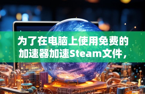 为了在电脑上使用免费的加速器加速Steam文件,以下是详细的步骤和建议 为了在电脑上使用免费的加速器加速Steam文件,以下是详细的步骤和建议