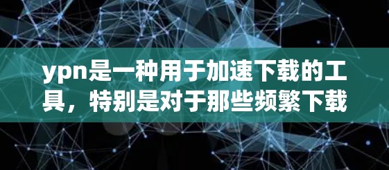 ypn是一种用于加速下载的工具,特别是对于那些频繁下载文件或需要长时间等待下载者特别推荐。免费版的ypn提供了以下主要功能 ypn是一种用于加速下载的工具,特别是对于那些频繁下载文件或需要长时间等待下载者特别推荐。免费版的ypn提供了以下主要功能