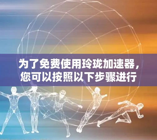 为了免费使用玲珑加速器,您可以按照以下步骤进行 为了免费使用玲珑加速器,您可以按照以下步骤进行