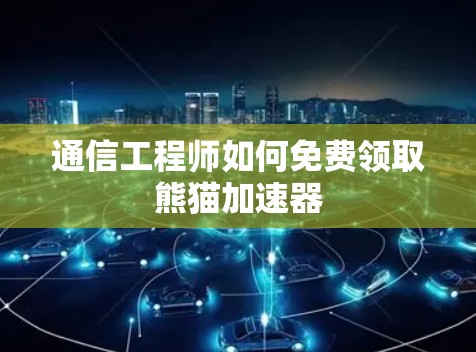 通信工程师如何免费领取熊猫加速器 通信工程师如何免费领取熊猫加速器