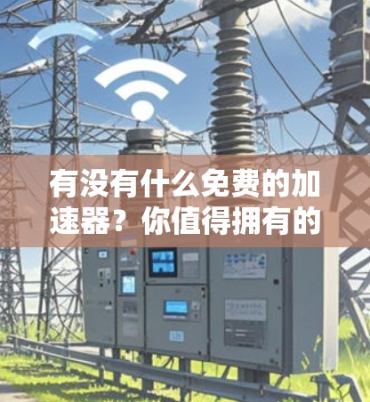 有没有什么免费的加速器?你值得拥有的加速工具 有没有什么免费的加速器?你值得拥有的加速工具