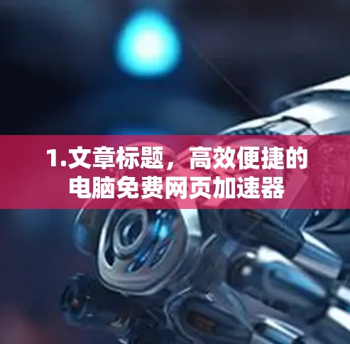 1.文章标题,高效便捷的电脑免费网页加速器 1.文章标题,高效便捷的电脑免费网页加速器