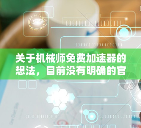 关于机械师免费加速器的想法,目前没有明确的官方信息或官方平台提供免费的机械师资质培训或认证资源。不过,我可以建议一些资源,帮助你免费或少量成本地提升机械工程技能 关于机械师免费加速器的想法,目前没有明确的官方信息或官方平台提供免费的机械师资质培训或认证资源。不过,我可以建议一些资源,帮助你免费或少量成本地提升机械工程技能