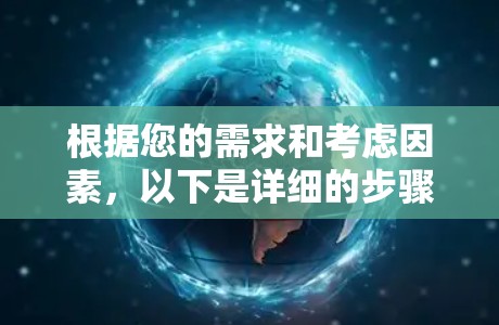 根据您的需求和考虑因素,以下是详细的步骤建议 根据您的需求和考虑因素,以下是详细的步骤建议