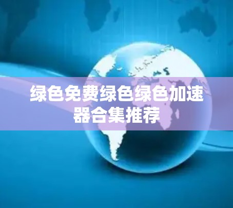 绿色免费绿色绿色加速器合集推荐 绿色免费绿色绿色加速器合集推荐