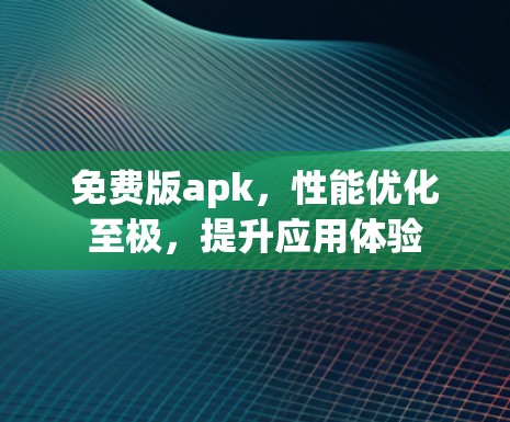 免费版apk,性能优化至极,提升应用体验 免费版apk,性能优化至极,提升应用体验