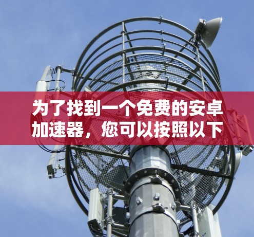 为了找到一个免费的安卓加速器,您可以按照以下步骤进行选择 为了找到一个免费的安卓加速器,您可以按照以下步骤进行选择