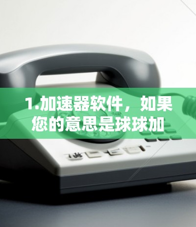 1.加速器软件,如果您的意思是球球加速器,这可能是一种专门针对加速Windows任务和页面加载的软件。它可能会帮助您更快地打开文件、下载链接或加载网页 1.加速器软件,如果您的意思是球球加速器,这可能是一种专门针对加速Windows任务和页面加载的软件。它可能会帮助您更快地打开文件、下载链接或加载网页