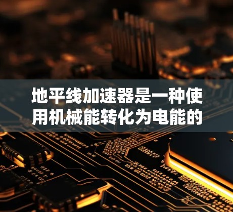 地平线加速器是一种使用机械能转化为电能的技术装置,通常用于飞行中的加速功能。以下是对该问题的详细分析和回答 地平线加速器是一种使用机械能转化为电能的技术装置,通常用于飞行中的加速功能。以下是对该问题的详细分析和回答