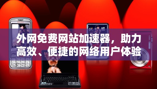 外网免费网站加速器,助力高效、便捷的网络用户体验 外网免费网站加速器,助力高效、便捷的网络用户体验