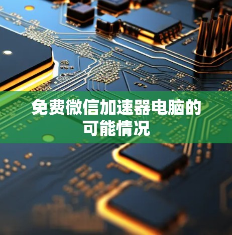 免费微信加速器电脑的可能情况 免费微信加速器电脑的可能情况
