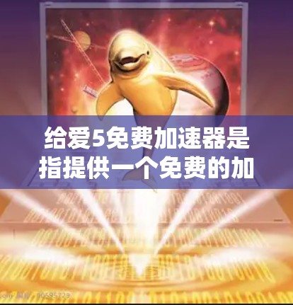 给爱5免费加速器是指提供一个免费的加速工具或应用,帮助用户在某个平台上快速加速,可能涉及游戏加速、数据压缩加速、文件传输加速等。以下是对该问题的逐步解答和建议 给爱5免费加速器是指提供一个免费的加速工具或应用,帮助用户在某个平台上快速加速,可能涉及游戏加速、数据压缩加速、文件传输加速等。以下是对该问题的逐步解答和建议