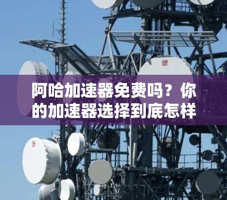 阿哈加速器免费吗?你的加速器选择到底怎样? 阿哈加速器免费吗?你的加速器选择到底怎样?