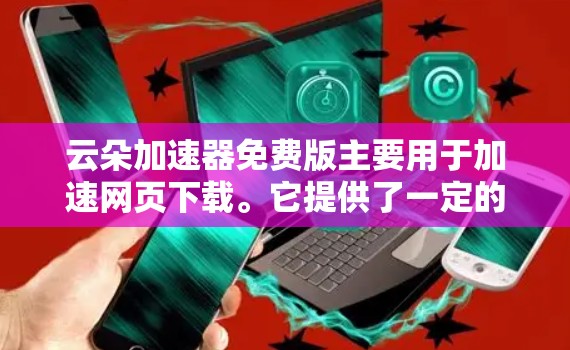 云朵加速器免费版主要用于加速网页下载。它提供了一定的加速功能,如预览页面和部分参数设置,但不能完成整个下载流程。以下是对其功能的详细总结 云朵加速器免费版主要用于加速网页下载。它提供了一定的加速功能,如预览页面和部分参数设置,但不能完成整个下载流程。以下是对其功能的详细总结