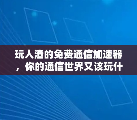 玩人渣的免费通信加速器,你的通信世界又该玩什么了? 玩人渣的免费通信加速器,你的通信世界又该玩什么了?