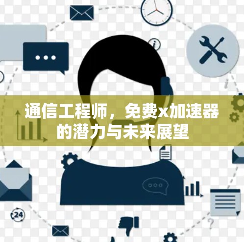 通信工程师,免费x加速器的潜力与未来展望 通信工程师,免费x加速器的潜力与未来展望