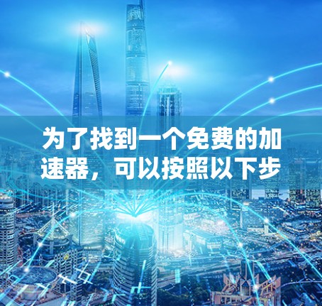为了找到一个免费的加速器,可以按照以下步骤进行 为了找到一个免费的加速器,可以按照以下步骤进行