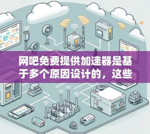 网吧免费提供加速器是基于多个原因设计的,这些原因包括预算有限、用户需求、功能全面、用户体验好以及用户反馈等因素的综合考虑。以下是详细的解释
