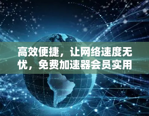 高效便捷,让网络速度无忧,免费加速器会员实用指南 高效便捷,让网络速度无忧,免费加速器会员实用指南
