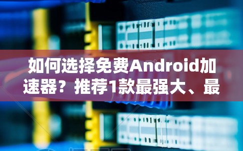 如何选择免费Android加速器?推荐1款最强大、最安全的加速器 如何选择免费Android加速器?推荐1款最强大、最安全的加速器