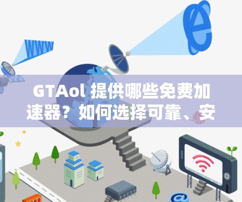 GTAol 提供哪些免费加速器?如何选择可靠、安全的加速器