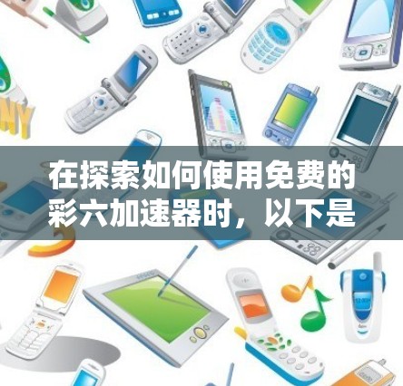 在探索如何使用免费的彩六加速器时,以下是一些关键点和建议 在探索如何使用免费的彩六加速器时,以下是一些关键点和建议