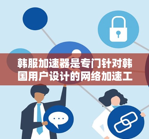 韩服加速器是专门针对韩国用户设计的网络加速工具,旨在提供高效、便捷的网络连接加速服务。以下是关于韩服加速器的详细信息
