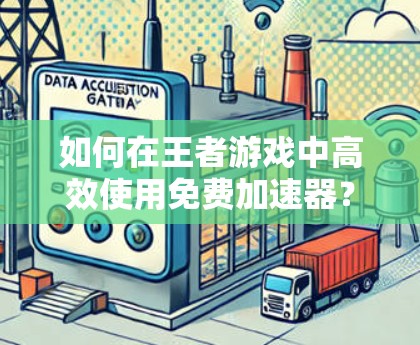 如何在王者游戏中高效使用免费加速器?