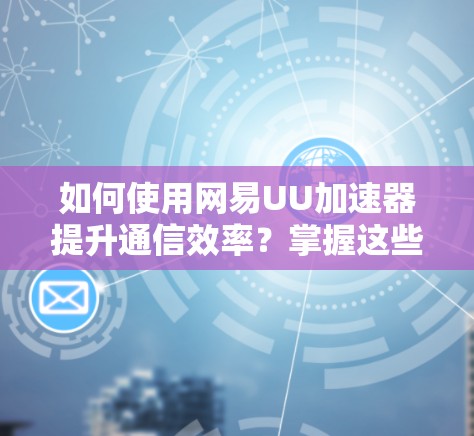 如何使用网易UU加速器提升通信效率?掌握这些小技巧,轻松优化数据传输