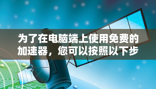 为了在电脑端上使用免费的加速器,您可以按照以下步骤操作