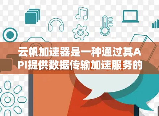 云帆加速器是一种通过其API提供数据传输加速服务的工具,旨在帮助用户提高数据传输效率。以下是关于该工具的详细信息和建议