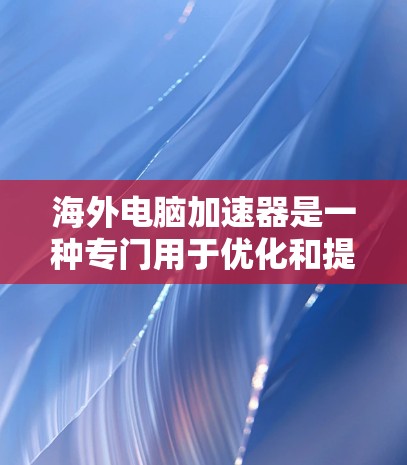 海外电脑加速器是一种专门用于优化和提升电脑性能的工具。以下是几个常见的海外电脑加速器推荐