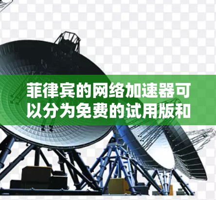 菲律宾的网络加速器可以分为免费的试用版和需要购买才能使用的版本。以下是一些有用的资源和信息