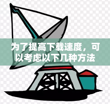 为了提高下载速度,可以考虑以下几种方法