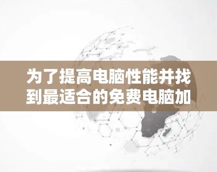 为了提高电脑性能并找到最适合的免费电脑加速器,您可以按照以下步骤进行选择