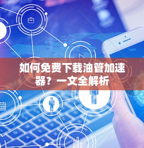 如何免费下载油管加速器?一文全解析