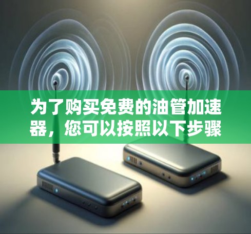 为了购买免费的油管加速器,您可以按照以下步骤操作