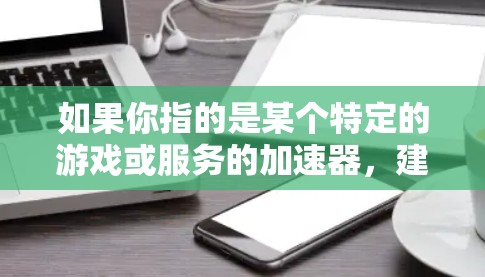 如果你指的是某个特定的游戏或服务的加速器,建议你提供更多背景信息,这样我可以更好地帮助你