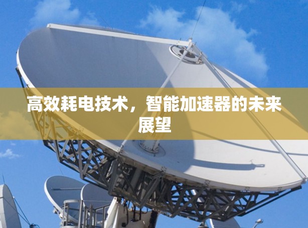 高效耗电技术,智能加速器的未来展望