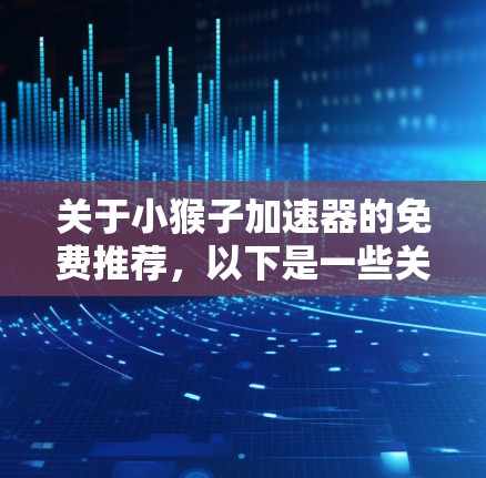 关于小猴子加速器的免费推荐,以下是一些关键点和建议