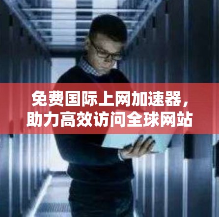 免费国际上网加速器,助力高效访问全球网站